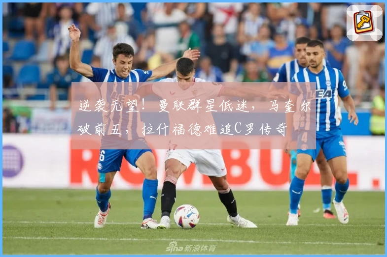 逆袭无望!曼联群星低迷,马奎尔破前五,拉什福德难追C罗传奇