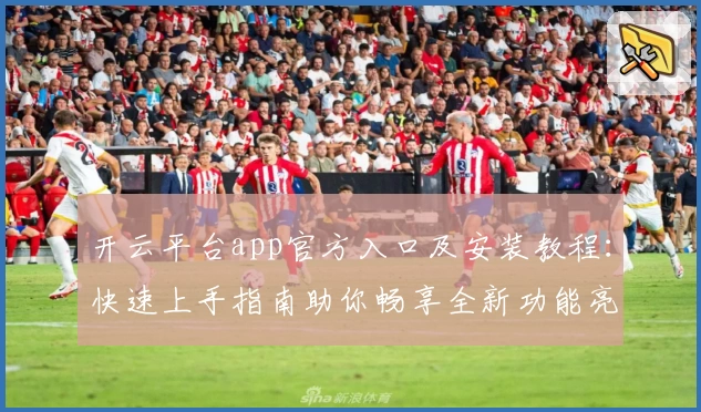 开云平台app官方入口及安装教程：快速上手指南助你畅享全新功能亮点