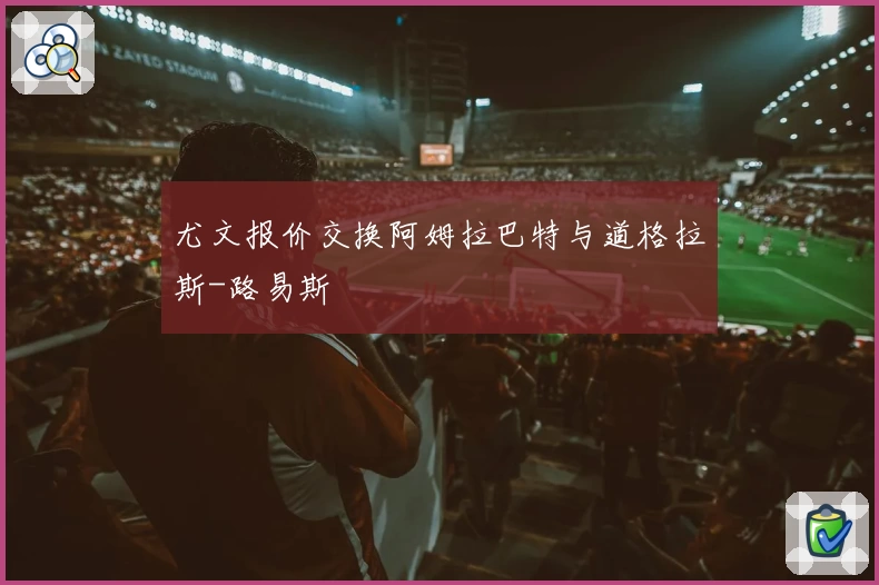 尤文报价交换阿姆拉巴特与道格拉斯-路易斯