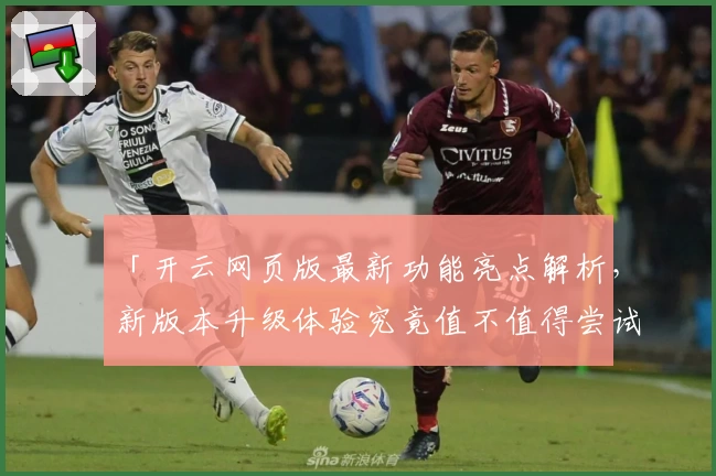 「开云网页版最新功能亮点解析，新版本升级体验究竟值不值得尝试？」