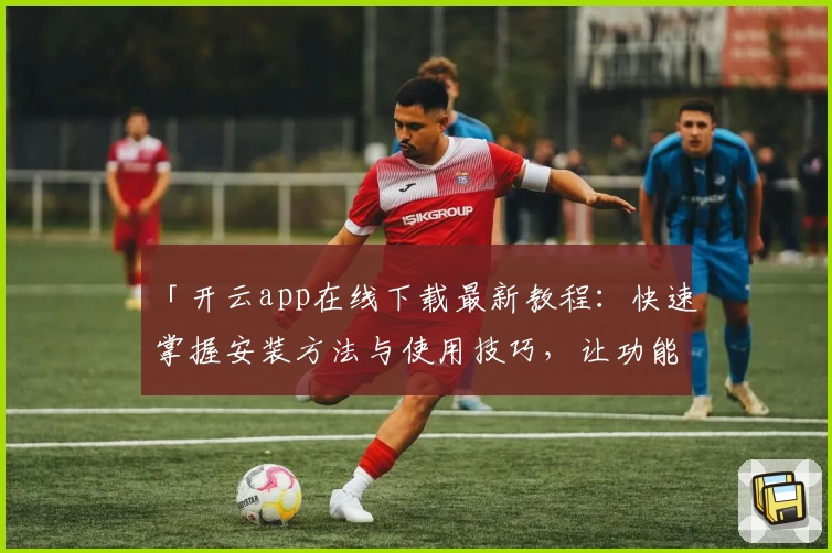 「开云app在线下载最新教程：快速掌握安装方法与使用技巧，让功能体验更便捷」
