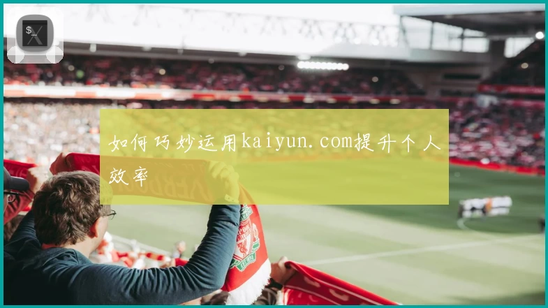 如何巧妙运用kaiyun.com提升个人效率