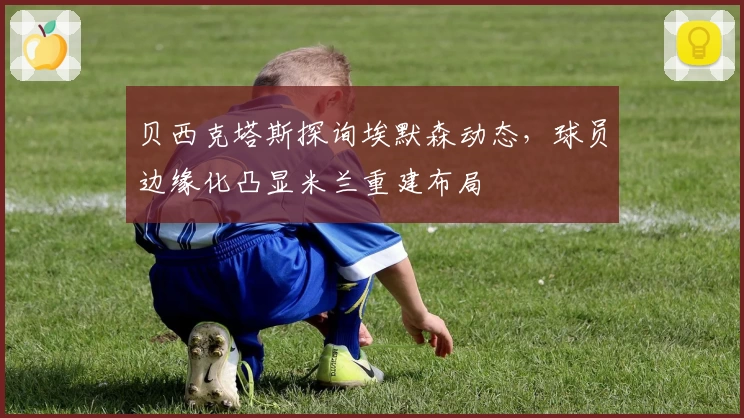 贝西克塔斯探询埃默森动态,球员边缘化凸显米兰重建布局