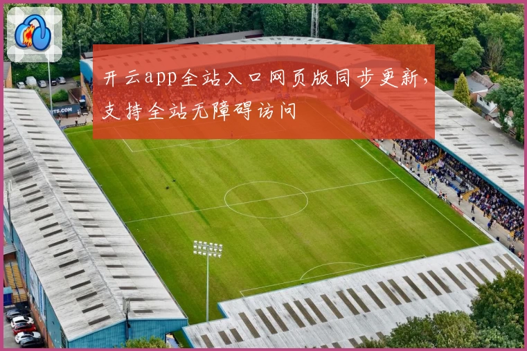 开云app全站入口网页版同步更新，支持全站无障碍访问