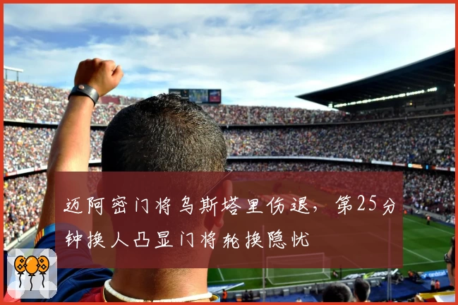 迈阿密门将乌斯塔里伤退，第25分钟换人凸显门将轮换隐忧