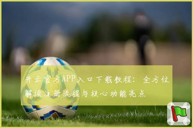 开云官方APP入口下载教程：全方位解读注册流程与核心功能亮点