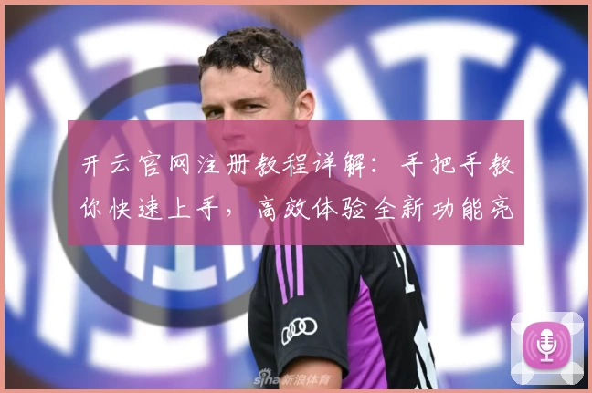 开云官网注册教程详解：手把手教你快速上手，高效体验全新功能亮点