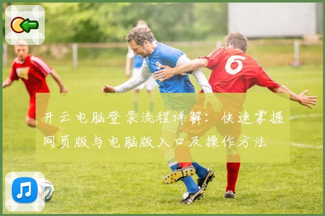 开云电脑登录流程详解：快速掌握网页版与电脑版入口及操作方法