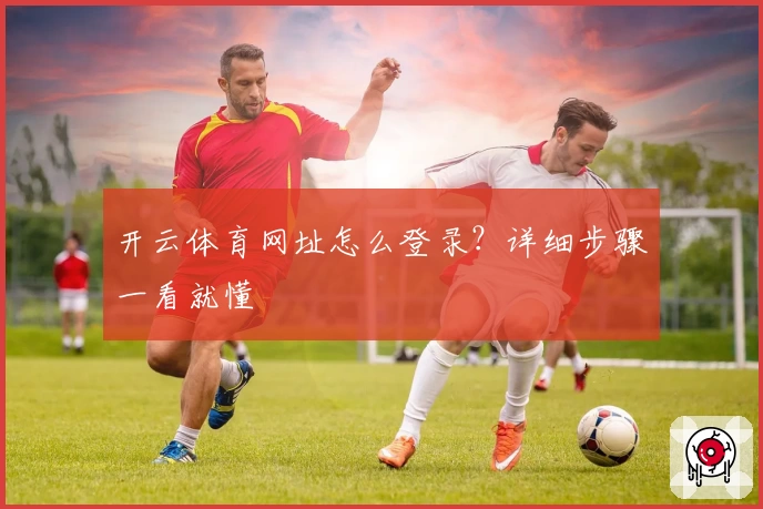 开云体育网址怎么登录？详细步骤一看就懂