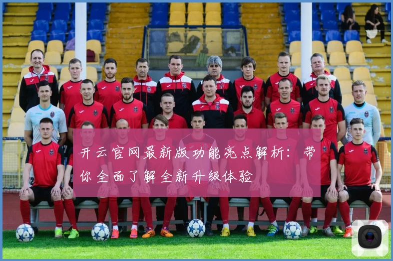 开云官网最新版功能亮点解析：带你全面了解全新升级体验