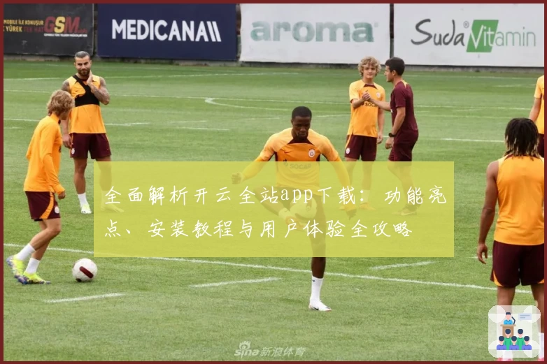 全面解析开云全站app下载：功能亮点、安装教程与用户体验全攻略