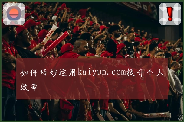如何巧妙运用kaiyun.com提升个人效率