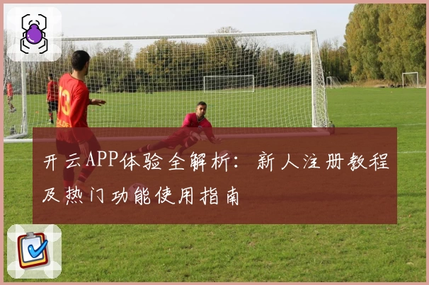 开云APP体验全解析：新人注册教程及热门功能使用指南