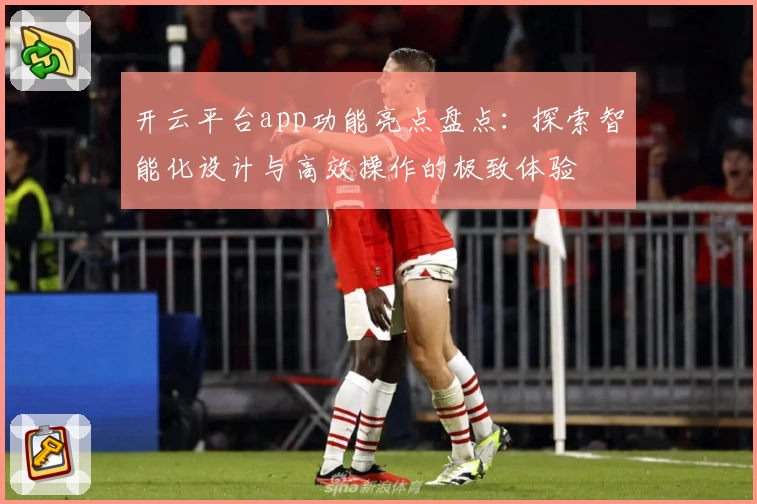 开云平台app功能亮点盘点：探索智能化设计与高效操作的极致体验