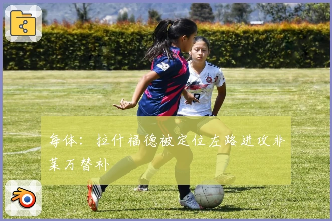 每体：拉什福德被定位左路进攻非莱万替补