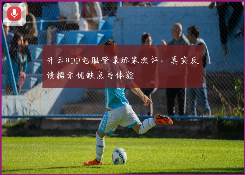 开云app电脑登录玩家测评，真实反馈揭示优缺点与体验