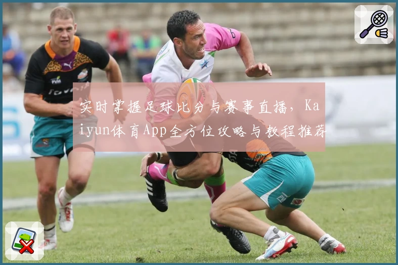 实时掌握足球比分与赛事直播，Kaiyun体育App全方位攻略与教程推荐