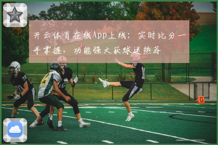 开云体育在线App上线：实时比分一手掌握，功能强大获球迷热荐