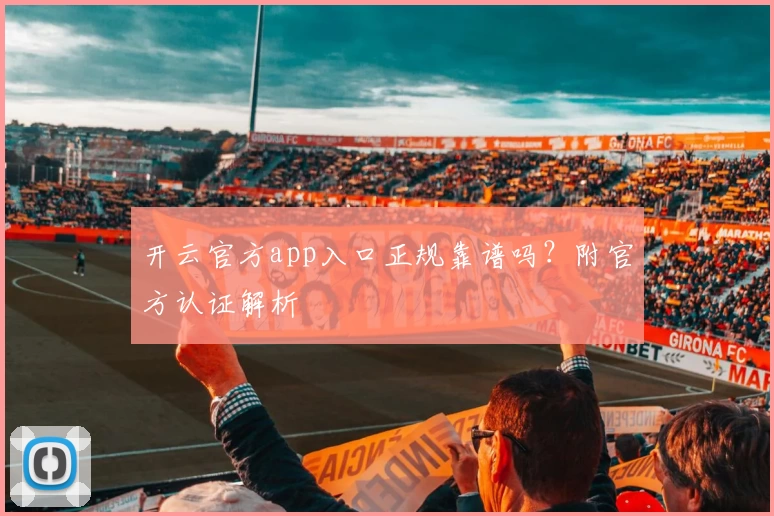 开云官方app入口正规靠谱吗？附官方认证解析
