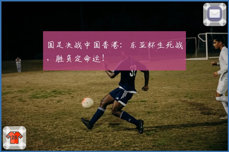 国足决战中国香港:东亚杯生死战,胜负定命运!