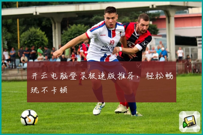 开云电脑登录极速版推荐，轻松畅玩不卡顿