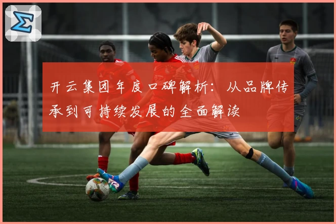 开云集团年度口碑解析：从品牌传承到可持续发展的全面解读