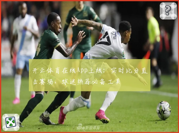 开云体育在线App上线:实时比分直击赛场,球迷热荐必备工具