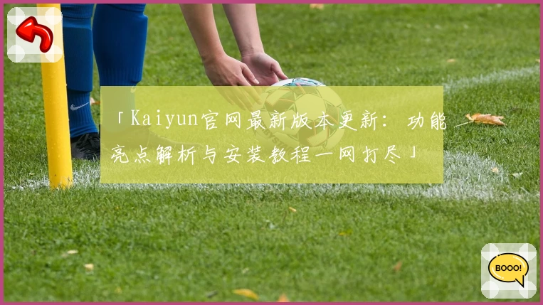「Kaiyun官网最新版本更新：功能亮点解析与安装教程一网打尽」