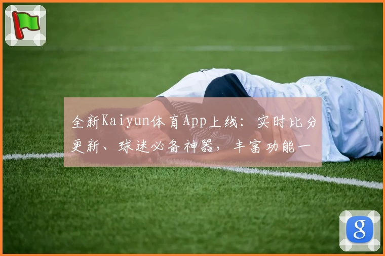 全新Kaiyun体育App上线：实时比分更新、球迷必备神器，丰富功能一键下载