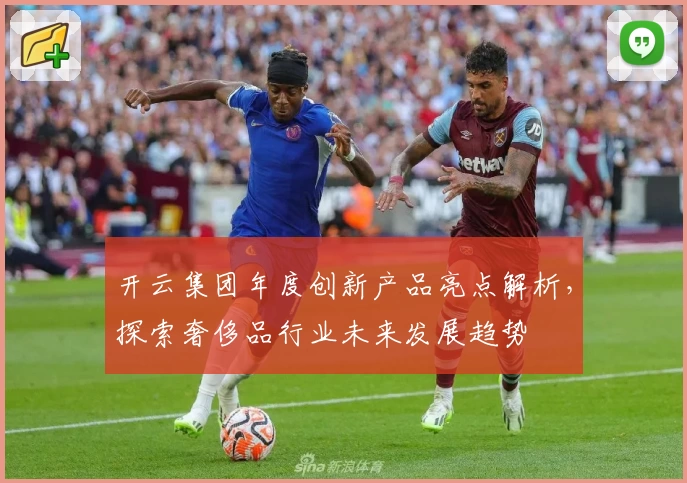 开云集团年度创新产品亮点解析，探索奢侈品行业未来发展趋势