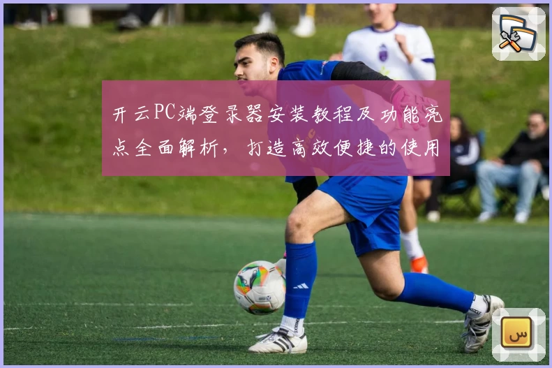 开云PC端登录器安装教程及功能亮点全面解析，打造高效便捷的使用体验
