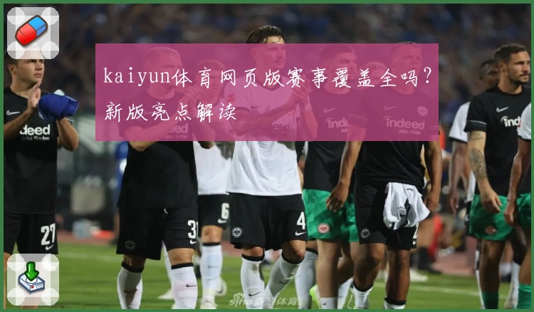 kaiyun体育网页版赛事覆盖全吗？新版亮点解读