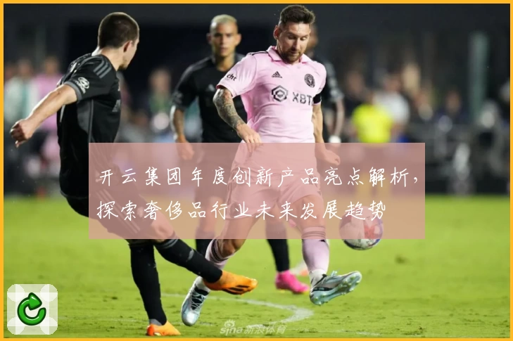 开云集团年度创新产品亮点解析，探索奢侈品行业未来发展趋势