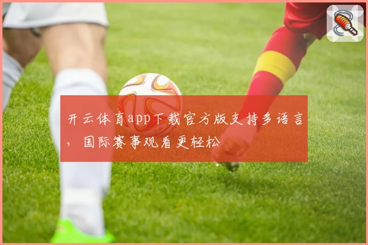 开云体育app下载官方版支持多语言，国际赛事观看更轻松