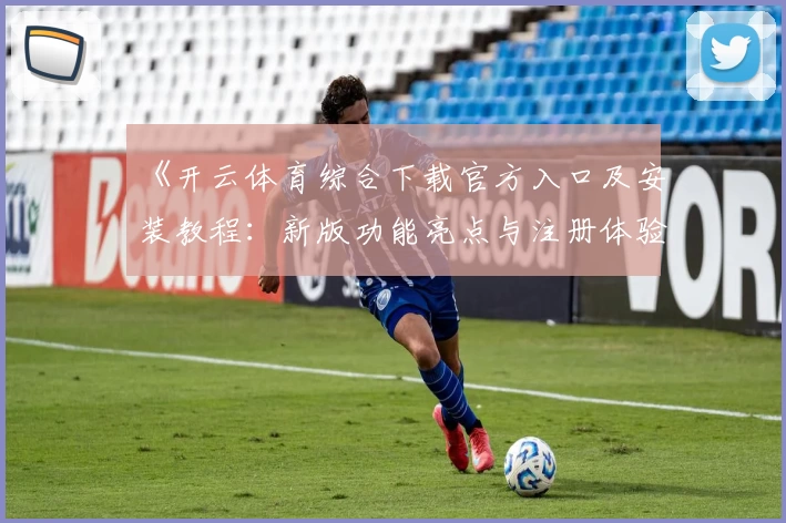 《开云体育综合下载官方入口及安装教程：新版功能亮点与注册体验全揭秘》