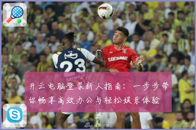 开云电脑登录新人指南：一步步带你畅享高效办公与轻松娱乐体验