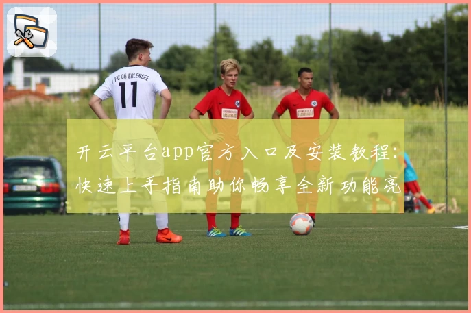 开云平台app官方入口及安装教程:快速上手指南助你畅享全新功能亮点