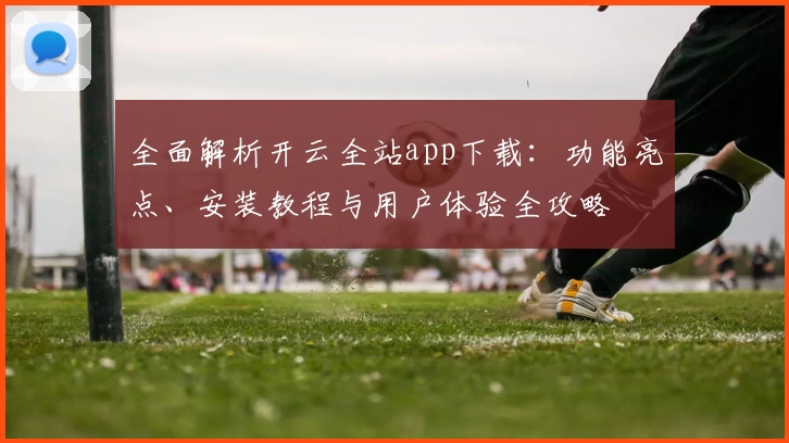 全面解析开云全站app下载：功能亮点、安装教程与用户体验全攻略