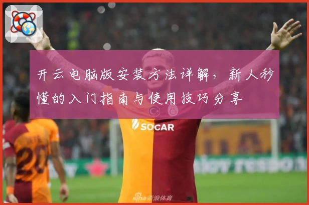 开云电脑版安装方法详解，新人秒懂的入门指南与使用技巧分享
