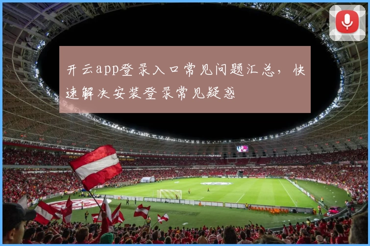 开云app登录入口常见问题汇总，快速解决安装登录常见疑惑