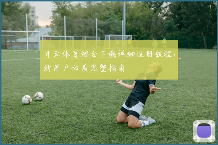 开云体育综合下载详细注册教程，新用户必看完整指南