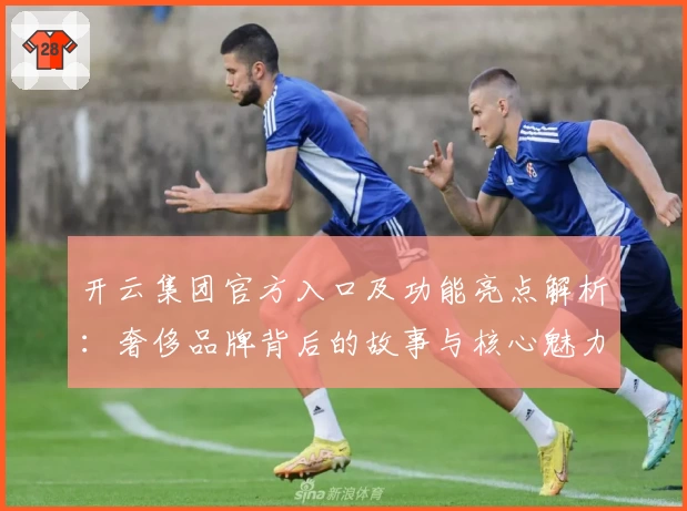 开云集团官方入口及功能亮点解析：奢侈品牌背后的故事与核心魅力