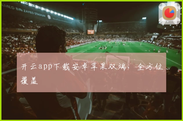 开云app下载安卓苹果双端,全方位覆盖